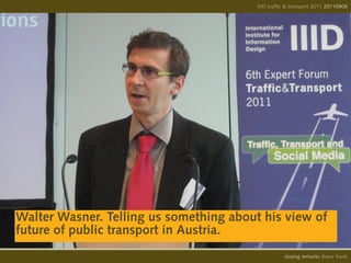 IIID traffic & transport 2011 20110908
                                                                       20110909




Walter Wasner. Telling us something about his view of
future of public transport in Austria.
                                                   opening remarks diana frank
                                                    closing
 