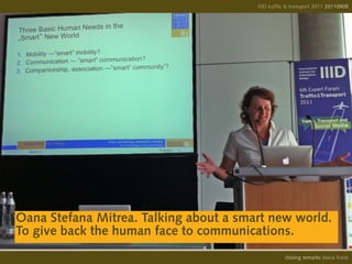 IIID traffic & transport 2011 20110908
                                                                      20110909




Oana Stefana Mitrea. Talking about a smart new world.
To give back the human face to communications.
                                                  opening remarks diana frank
                                                   closing
 
