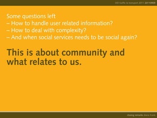 IIID traffic & transport 2011 20110908
                                                                         20110909




Some questions left
– How to handle user related information?
– How to deal with complexity?
– And when social services needs to be social again?

This is about community and
what relates to us.




                                                     opening remarks diana frank
                                                      closing
 
