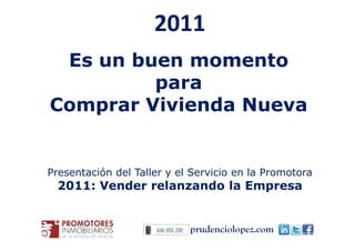 2011
 Es un buen momento
         para
Comprar Vivienda Nueva


Presentación del Taller y el Servicio en la Promotora
 2011: Vender relanzando la Empresa


                            prudenciolopez.com
 