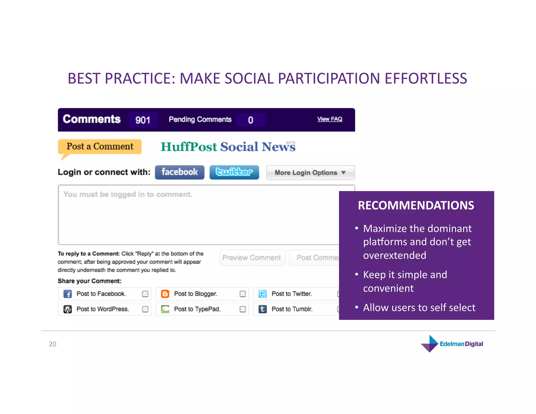 BEST PRACTICE: MAKE SOCIAL PARTICIPATION EFFORTLESS 




                                           RECOMMENDATIONS 
                                          •  Maximize the dominant 
                                             pla`orms and don’t get 
                                             overextended 
                                          •  Keep it simple and 
                                             convenient 
                                          •  Allow users to self select  


20 
 