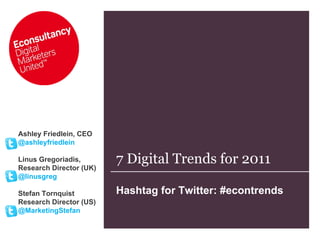 7 Digital Trends for 2011 Hashtag for Twitter: #econtrends  Ashley Friedlein, CEO @ashleyfriedlein Linus Gregoriadis,  Research Director (UK) @linusgreg Stefan Tornquist Research Director (US) @MarketingStefan 