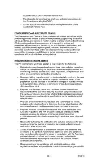 Student Formula (WSF) Project Financial Plan.
       − Provides data elements/queries, analyses, and recommendations to
         the Committee on Weights (COW).
       − Assists schools with the coordination and implementation of the
         Academic/Financial Plan.


PROCUREMENT AND CONTRACTS BRANCH
The Procurement and Contracts Branch services all schools and offices by (1)
performing periodic reviews of procurement practices; (2) providing assistance,
advice, guidance, and training in matters relating to procurement and contracting;
(3) developing and revising procurement and contracting policies and
procedures; (4) preparing and formalizing bid specifications, solicitations, and
contract documentation for specific goods, services, and construction as
requested by schools/offices and/or for select commonly-used departmental
commodities or services; and (5) issuing formal solicitations and awards in
compliance with applicable laws and regulations.


Procurement and Contracts Section
The Procurement and Contracts Section is responsible for the following:
   •   Maintains thorough knowledge of current laws, rules, policies, regulations
       and procedures governing the department’s centralized procurement and
       contracting activities; studies laws, rules, regulations, and policies as they
       affect procurement and contracting procedures.
   •   Develops bidding procedures and contract methods for routine to the most
       complex, specialized and technical projects; studies the impact of the
       program on outside activities or the effect of changes of outside activities
       on the program (e.g., changes in commodity prices, business practices,
       shipping strikes, etc.).
   •   Prepares specifications, terms and conditions to meet the minimum
       requirements of the user while assuring maximum competition based on
       the purchaser’s needs; determines whether bids meet specifications and
       legal requirements; and develops specifications for the establishment of
       new price lists.
   •   Prepares procurement notices; tabulates and summarizes bid results,
       analyzes and evaluates offers to determine the most advantageous offer,
       recommends awards, and issues award upon purchaser’s approval.
   •   Prepares resultant contracts in accordance with state and federal laws,
       rules and regulations and with program objectives and requirements;
       prepares any price list addenda or renewals; prepares contract
       modifications and/or terminations according to applicable laws, rules and
       policies.
   •   Reviews for sufficiency the justification and statutory compliance for sole
       source, emergency, exempt or restrictive purchases and recommends
       such action when appropriate.
   •   Assists in the identification of problems or concerns with the terms and
       conditions of the contract; recommends additional terms and conditions
       after careful consideration of the issues in consultation with the Purchaser;
       gathers information for/from vendors and provides clarification to
       questions/concerns regarding the execution of the contract; reviews
       certificates of compliance.
   •   Reviews contracts for compliance with applicable policies, rules,
       regulations and laws and provides technical assistance to program staff in




                                        D-11                                  6/30/10
 