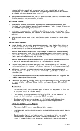 prospective bidders, awarding of contracts, preparing and processing of contracts,
    amendments, and purchase orders thereto, and updating standard contract documents in
    cooperation with legal counsel and line functions.

•   Maintains system for monitoring the status of projects from the call to bids until the issuance
    of notice to proceed and fully executed contracts.

Information Systems

•   Oversees the technical development, implementation, and system maintenance of the
    FACTRAK Information System, Maximo Work Order System, Facility Inventory System, and
    other OSFSS Information Systems initiatives.

•   Administers the procurement, installation, and maintenance of data processing and office
    automation systems, hardware, and software for the Office of School Facilities and Support
    Services.

•   Manages the operation of the Project Management System and Electronic Leave System
    (ELS).

School Support Program

•   For the Neighbor Islands, coordinates the development of major R&M projects, including
    the determination of statewide budgets and priorities and monitoring the projects among
    schools pursuant to the Service Level Agreement.

•   Prepares the budget request for water, sewer, and gas for the schools, prepares monthly
    projections on the status of the funds and processes all bill payments centrally. Annually
    calculates the monthly sewer rates for Oahu schools and submits the proposal to the City &
    County of Honolulu for negotiation and approval.

•   Prepares the budget request for Department-wide courier service and negotiates contracts
    for courier service to all schools and offices for the Department of Education.

•   Prepares the budget request for school service and maintenance contracts, prepares
    monthly projections on the status of the funds and processes all invoice payments centrally.

•   Coordinates the school furniture and equipment program with Facilities Maintenance
    Branch, schools, and districts. Compiles and maintains the specifications for the school
    furniture pricelist.

•   Compiles data and prepares budgetary documents and monitors plans and budgets of the
    EDN 400 R&M program for conformity.

•   Coordinates and develops data and assists in drafting legislative proposals and testimonies
    on matters affecting the Office of School Facilities and Support Services CIP and R&M
    programs.

    Mailroom Unit

    •   Provides pick up and delivery mail service to all schools and DOE offices on Oahu and
        to the District Offices on the outer islands.

    •   Centrally sorts and distributes all incoming and outgoing DOE mail, involving DOE
        employees, students, private businesses and State agencies.

    •   Distributes mail (ranging from employee payroll checks to student data and test
        materials) using an array of carriers, mailing options and mailing equipment.

    School Energy Conservation Program

    •   Administers the DOE energy use and conservation program.

    •   Analyzes school utility consumption patterns and recommends practical energy savings
        methods.

    •   Coordinates development and implementation of energy conservation proposals for
        schools with the Department of Business, Economic Development, and Tourism
        (DBEDT), utility companies, other government organizations, outside organizations.



                                               E-13                                        6/30/10
 