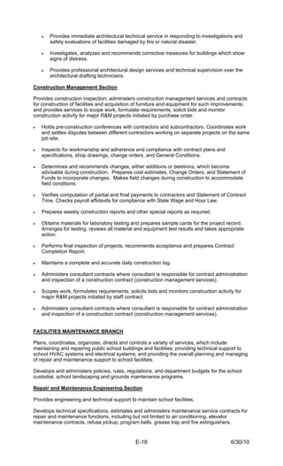 •   Provides immediate architectural technical service in responding to investigations and
        safety evaluations of facilities damaged by fire or natural disaster.

    •   Investigates, analyzes and recommends corrective measures for buildings which show
        signs of distress.

    •   Provides professional architectural design services and technical supervision over the
        architectural drafting technicians.

Construction Management Section

Provides construction inspection; administers construction management services and contracts
for construction of facilities and acquisition of furniture and equipment for such improvements;
and provides services to scope work, formulate requirements, solicit bids and monitor
construction activity for major R&M projects initiated by purchase order.

•   Holds pre-construction conferences with contractors and subcontractors. Coordinates work
    and settles disputes between different contractors working on separate projects on the same
    job site.

•   Inspects for workmanship and adherence and compliance with contract plans and
    specifications, shop drawings, change orders, and General Conditions.

•   Determines and recommends changes, either additions or deletions, which become
    advisable during construction. Prepares cost estimates, Change Orders, and Statement of
    Funds to incorporate changes. Makes field changes during construction to accommodate
    field conditions.

•   Verifies computation of partial and final payments to contractors and Statement of Contract
    Time. Checks payroll affidavits for compliance with State Wage and Hour Law.

•   Prepares weekly construction reports and other special reports as required.

•   Obtains materials for laboratory testing and prepares sample cards for the project record.
    Arranges for testing, reviews all material and equipment test results and takes appropriate
    action.

•   Performs final inspection of projects, recommends acceptance and prepares Contract
    Completion Report.

•   Maintains a complete and accurate daily construction log.

•   Administers consultant contracts where consultant is responsible for contract administration
    and inspection of a construction contract (construction management services).

•   Scopes work, formulates requirements, solicits bids and monitors construction activity for
    major R&M projects initiated by staff contract.

•   Administers consultant contracts where consultant is responsible for contract administration
    and inspection of a construction contract (construction management services).


FACILITIES MAINTENANCE BRANCH

Plans, coordinates, organizes, directs and controls a variety of services, which include
maintaining and repairing public school buildings and facilities; providing technical support to
school HVAC systems and electrical systems; and providing the overall planning and managing
of repair and maintenance support to school facilities.

Develops and administers policies, rules, regulations, and department budgets for the school
custodial, school landscaping and grounds maintenance programs.

Repair and Maintenance Engineering Section

Provides engineering and technical support to maintain school facilities.

Develops technical specifications, estimates and administers maintenance service contracts for
repair and maintenance functions, including but not limited to air conditioning, elevator
maintenance contracts, refuse pickup, program bells, grease trap and fire extinguishers.


                                              E-18                                       6/30/10
 