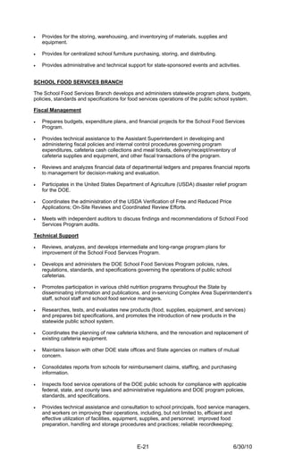•   Provides for the storing, warehousing, and inventorying of materials, supplies and
    equipment.

•   Provides for centralized school furniture purchasing, storing, and distributing.

•   Provides administrative and technical support for state-sponsored events and activities.


SCHOOL FOOD SERVICES BRANCH

The School Food Services Branch develops and administers statewide program plans, budgets,
policies, standards and specifications for food services operations of the public school system.

Fiscal Management

•   Prepares budgets, expenditure plans, and financial projects for the School Food Services
    Program.

•   Provides technical assistance to the Assistant Superintendent in developing and
    administering fiscal policies and internal control procedures governing program
    expenditures, cafeteria cash collections and meal tickets, delivery/receipt/inventory of
    cafeteria supplies and equipment, and other fiscal transactions of the program.

•   Reviews and analyzes financial data of departmental ledgers and prepares financial reports
    to management for decision-making and evaluation.

•   Participates in the United States Department of Agriculture (USDA) disaster relief program
    for the DOE.

•   Coordinates the administration of the USDA Verification of Free and Reduced Price
    Applications; On-Site Reviews and Coordinated Review Efforts.

•   Meets with independent auditors to discuss findings and recommendations of School Food
    Services Program audits.

Technical Support

•   Reviews, analyzes, and develops intermediate and long-range program plans for
    improvement of the School Food Services Program.

•   Develops and administers the DOE School Food Services Program policies, rules,
    regulations, standards, and specifications governing the operations of public school
    cafeterias.

•   Promotes participation in various child nutrition programs throughout the State by
    disseminating information and publications, and in-servicing Complex Area Superintendent’s
    staff, school staff and school food service managers.

•   Researches, tests, and evaluates new products (food, supplies, equipment, and services)
    and prepares bid specifications, and promotes the introduction of new products in the
    statewide public school system.

•   Coordinates the planning of new cafeteria kitchens, and the renovation and replacement of
    existing cafeteria equipment.

•   Maintains liaison with other DOE state offices and State agencies on matters of mutual
    concern.

•   Consolidates reports from schools for reimbursement claims, staffing, and purchasing
    information.

•   Inspects food service operations of the DOE public schools for compliance with applicable
    federal, state, and county laws and administrative regulations and DOE program policies,
    standards, and specifications.

•   Provides technical assistance and consultation to school principals, food service managers,
    and workers on improving their operations, including, but not limited to, efficient and
    effective utilization of facilities, equipment, supplies, and personnel; improved food
    preparation, handling and storage procedures and practices; reliable recordkeeping;



                                               E-21                                        6/30/10
 