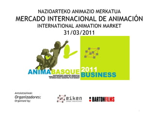 NAZIOARTEKO ANIMAZIO MERKATUA MERCADO INTERNACIONAL DE ANIMACIÓN INTERNATIONAL ANIMATION MARKET 31/03/2011 Antolatzaileak: Organizadores: Organised by: 