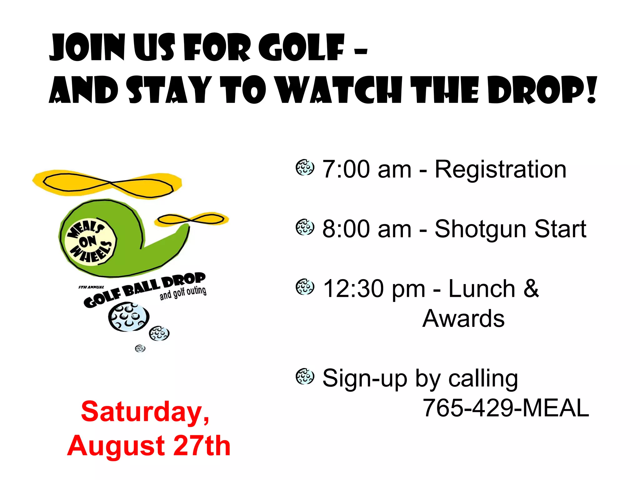 Join us for Golf –  and stay to watch the drop! 7:00 am - Registration 8:00 am - Shotgun Start 12:30 pm - Lunch &  Awards Sign-up by calling  765-429-MEAL Saturday,  August 27th 