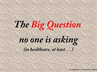 The Big Question
no one is asking
(in healthcare, at least … )
© Mighty Casey Med
 
