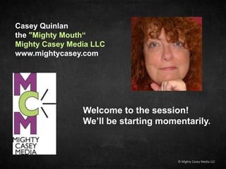 Casey Quinlan
the "Mighty Mouth“
Mighty Casey Media LLC
www.mightycasey.com
Welcome to the session!
We’ll be starting momentarily.
© Mighty Casey Media LLC
 