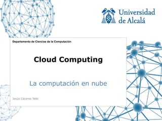 Departamento de Ciencias de la Computación




               Cloud Computing


            La computación en nube

Jesús Cáceres Tello
 