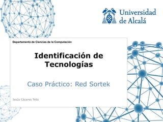 Departamento de Ciencias de la Computación




               Identificación de
                 Tecnologías

          Caso Práctico: Red Sortek

Jesús Cáceres Tello
 