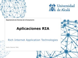 Departamento de Ciencias de la Computación




               Aplicaciones RIA


  Rich Internet Application Technologies

Jesús Cáceres Tello
 