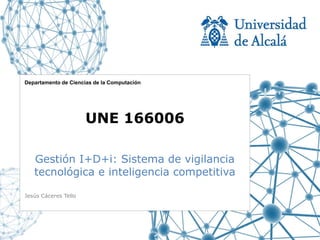 Departamento de Ciencias de la Computación




                      UNE 166006

   Gestión I+D+i: Sistema de vigilancia
   tecnológica e inteligencia competitiva

Jesús Cáceres Tello
 