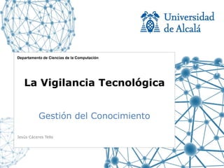 Departamento de Ciencias de la Computación




   La Vigilancia Tecnológica


           Gestión del Conocimiento

Jesús Cáceres Tello
 