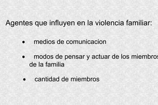 Agentes que influyen en la violencia familiar:
 medios de comunicacion
 modos de pensar y actuar de los miembros
de la familia
 cantidad de miembros
 