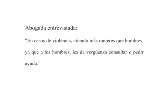 Abogada entrevistada:
“En casos de violencia, atiendo más mujeres que hombres,
ya que a los hombres, les da vergüenza consultar o pedir
ayuda.”
 