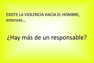 EXISTE LA VIOLENCIA HACIA EL HOMBRE,
entonces...
¿Hay más de un responsable?
 