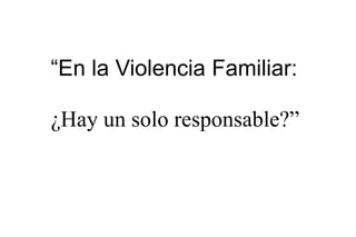 “En la Violencia Familiar:
¿Hay un solo responsable?”
 
