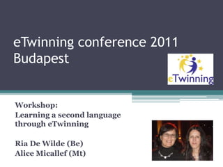 eTwinning conference 2011Budapest  Workshop: Learning a second language through eTwinning Ria De Wilde (Be) Alice Micallef (Mt) 