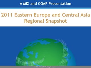 A MIX and CGAP Presentation


2011 Eastern Europe and Central Asia
         Regional Snapshot




              © 2012, MIX and CGAP. All rights reserved.
 