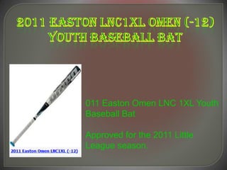 011 Easton Omen LNC 1XL Youth
Baseball Bat

Approved for the 2011 Little
League season.
 