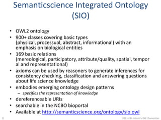 Lipinski Rule of FiveRule of thumb for druglikeness (orally active in humans)	(4 rules with multiples of 5)mass of less than 500 Daltonsfewer than 5 hydrogen bond donorsfewer than 10 hydrogen bond acceptorsA partition coefficient value between -5 and 5We need a more formal (machine understandable) description of a ‘drug-like molecule’ which specifies values for chemical descriptors82011-EBI-Industry-SW::Dumontier