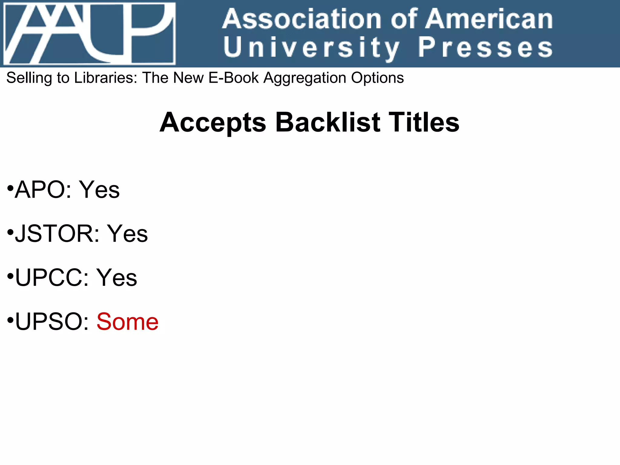 Selling to Libraries: The New E-Book Aggregation Options Accepts Backlist Titles APO: Yes JSTOR: Yes UPCC: Yes UPSO:  Some 