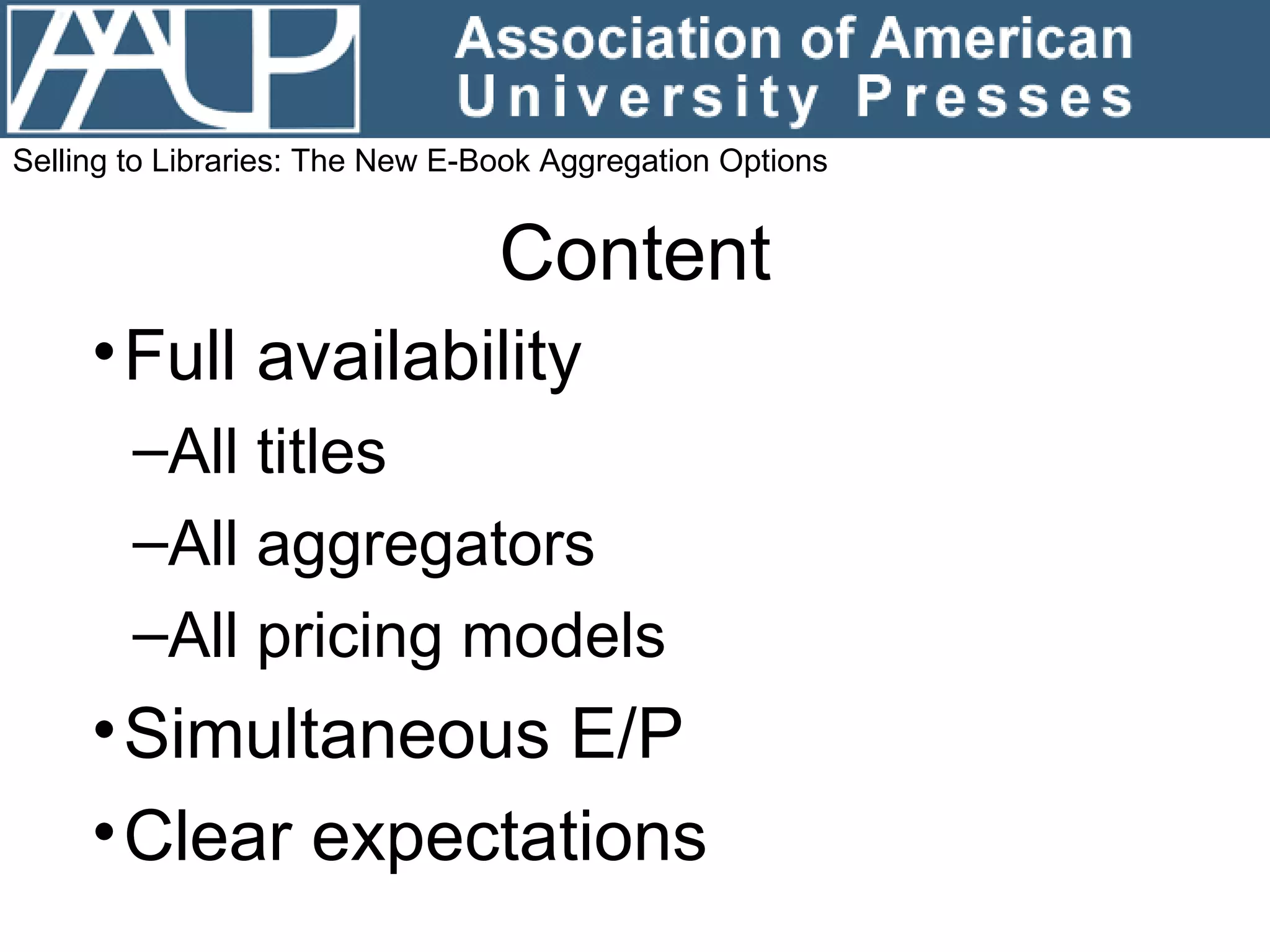 Content Full availability All titles All aggregators All pricing models Simultaneous E/P Clear expectations Selling to Libraries: The New E-Book Aggregation Options 