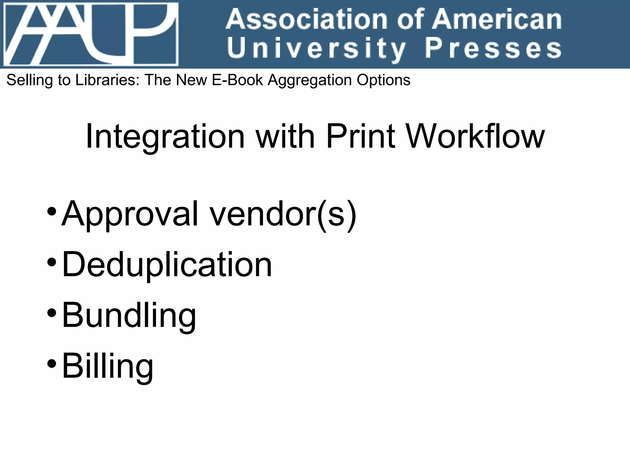 Integration with Print Workflow Approval vendor(s) Deduplication Bundling Billing Selling to Libraries: The New E-Book Aggregation Options 