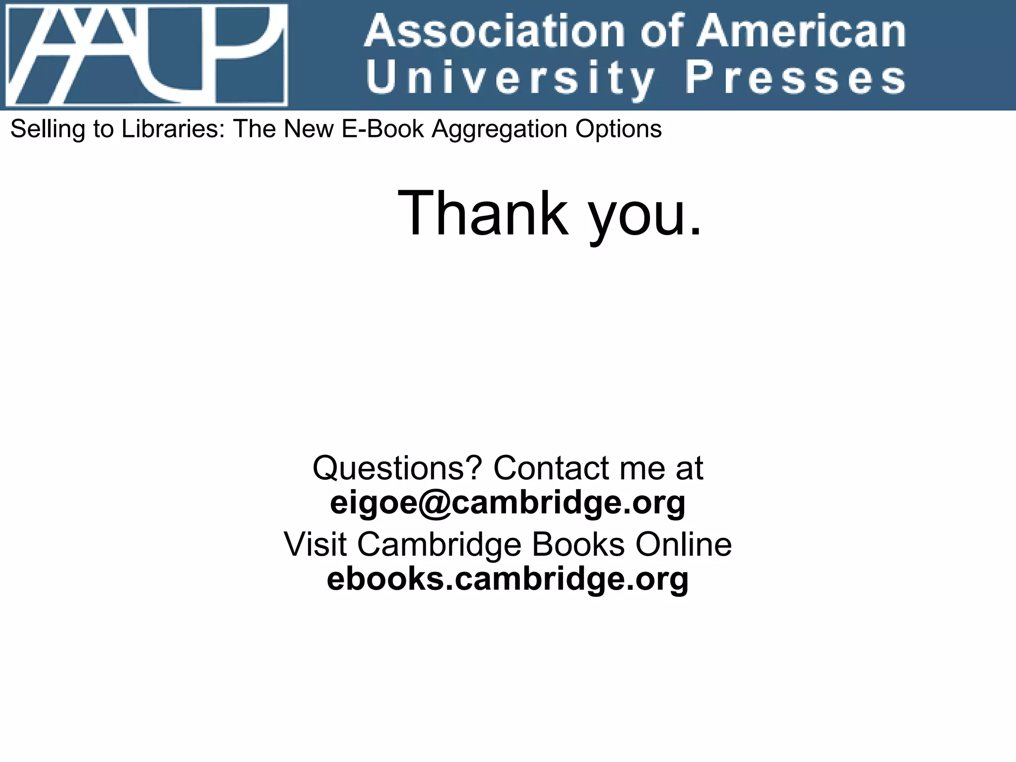 Thank you. Questions? Contact me at  [email_address] Visit Cambridge Books Online  ebooks.cambridge.org Selling to Libraries: The New E-Book Aggregation Options 