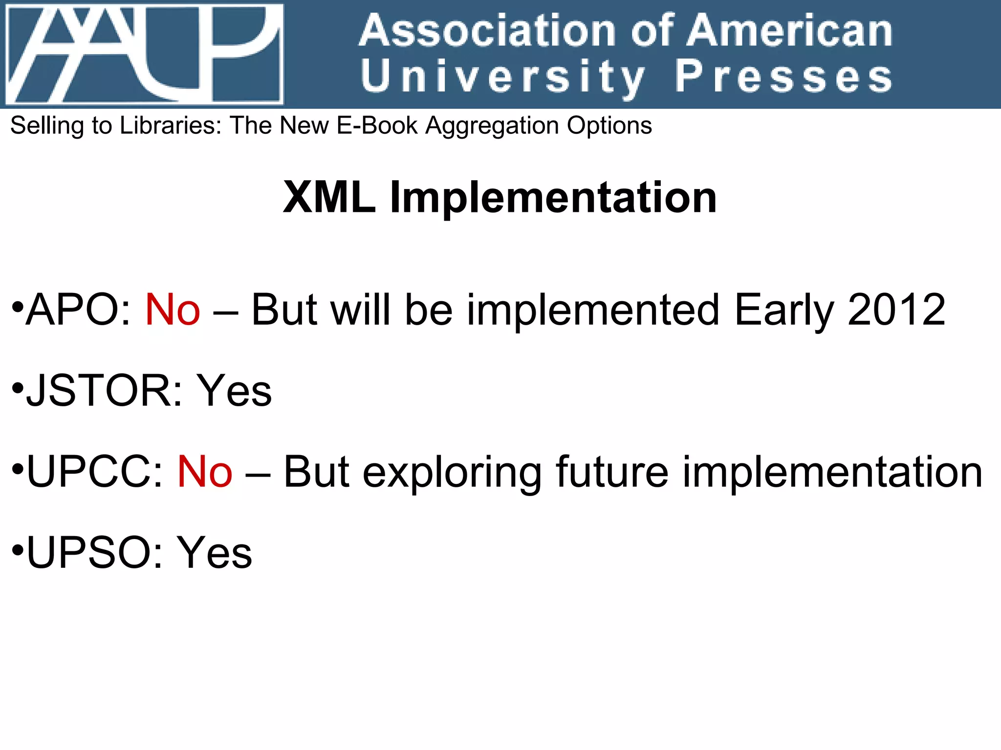 Selling to Libraries: The New E-Book Aggregation Options XML Implementation APO:  No  – But will be implemented Early 2012 JSTOR: Yes UPCC:  No  – But exploring future implementation UPSO: Yes 