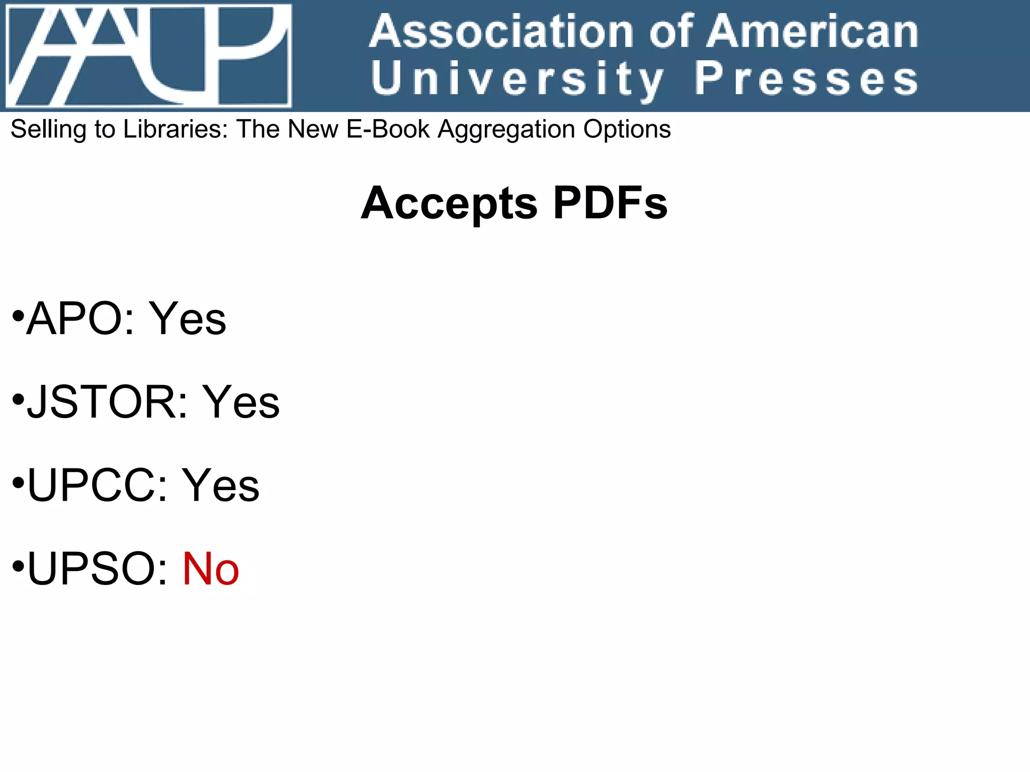 Selling to Libraries: The New E-Book Aggregation Options Accepts PDFs APO: Yes JSTOR: Yes UPCC: Yes UPSO:  No 