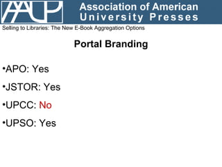 Selling to Libraries: The New E-Book Aggregation Options Portal Branding <ul><li>APO: Yes </li></ul><ul><li>JSTOR: Yes </l...