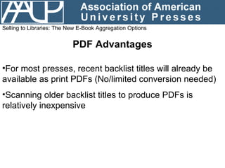 Selling to Libraries: The New E-Book Aggregation Options PDF Advantages <ul><li>For most presses, recent backlist titles w...