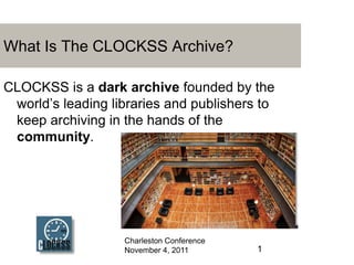 What Is The CLOCKSS Archive?

CLOCKSS is a dark archive founded by the
 world‟s leading libraries and publishers to
 keep archiving in the hands of the
 community.




                   Charleston Conference
                   November 4, 2011        1
 