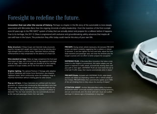 Foresight to redefine the future.
Innovation that can alter the course of history. Perhaps no chapter in the life story of the automobile is more deeply
associated with Mercedes‑Benz than the ongoing chronicle of safety leadership — from the invention of the first crumple
zone 60 years ago to the PRE‑SAFE® system of today that can actually detect and prepare for a collision before it happens.
True to its heritage, the 2011 E‑Class is engineered with exclusive and groundbreaking safety advances that maybe all
cars will have in the future. The protection they offer today could rewrite the story of your own life.



Body structure. E‑Class Coupe and Cabriolet body structures               PRE-SAFE. During certain vehicle maneuvers, the exclusive PRE‑SAFE
expertly manage both weight and impact forces by utilizing ultra‑         system can detect instability suggesting that a collision or rollover
high‑strength steel in critical areas. Cabriolets feature strategic       is imminent. It can then tighten the front seat belts, adjust the front
reinforcements to help compensate for the absence of a fixed roof.        head restraints and passenger seat, and close the windows plus the
                                                                          Coupe’s sunroof, all in an effort to better prepare the occupants.4
Nine standard air bags. Pelvic air bags complement the front‑seat
side‑impact air bags, and a driver’s knee air bag augments dual‑stage     DISTRONIC PLUS. A Mercedes‑Benz innovation that takes cruise
front air bags.2 Side curtain air bags are provided at all four seating   control to new heights in convenience, this option adapts your set
positions in Coupe models, and for the front seats in Cabriolets.         speed in response to traffic ahead, automatically slowing down until
                                                                          your path is clear again. DISTRONIC PLUS can even brake the car to
                                                                          a full halt if traffic stops, then resume automatically when it clears.5
Brighter lighting. The optional Premium 2 Package adds adaptive
Bi‑Xenon headlamps with Active Curve Illumination, plus Adaptive
Highbeam Assist, which continuously varies the headlamp range to          PRE-SAFE Brake. Included with DISTRONIC PLUS, radar‑based
maximize illumination without creating glare for other drivers.           sensors can detect an impending collision with a vehicle ahead of
                                                                          the E‑Class. PRE‑SAFE Brake then automatically applies up to 100%
                                                                          of the car’s braking force to help reduce the severity of impact.5
Pop-up roll bars. E‑Class Cabriolets are outfitted with the latest
generation of a feature first introduced by Mercedes‑Benz more than
20 years ago. High‑strength steel roll bars, integrated with the rear     ATTENTION ASSIST. Another Mercedes‑Benz safety innovation,
head restraints, deploy automatically in 0.3 seconds if a rollover is     ATTENTION ASSIST continually monitors numerous driving behaviors,
detected.3 The rear head restraints also rise automatically as soon       and can automatically alert the driver with both visual and audible
as the rear‑seat passengers fasten their seat belts.                      warnings if it detects signs of drowsiness on long trips.6
 