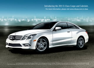 Introducing the 2011 E-Class Coupe and Cabriolet.
                                                                                                    For more information, please visit www.mbusa.com/e-class




                       E 550 Cabriolet shown on front cover with optional Palladium Silver metallic paint and Premium 2 Package. E 350 Coupe shown on back cover with Arctic White paint and optional Premium 2 Package.
E 550 Cabriolet shown above left with optional Palladium Silver metallic paint and Appearance and Premium 2 Packages. E 550 Coupe shown above with Arctic White paint and optional Appearance and Premium 2 Packages.
 