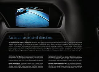 An intuitive sense of direction.
Forward thinking in every dimension. While you savor every moment behind the wheel of an E‑Class, its user-friendly technology
keeps its senses tuned to the world that surrounds you. The COMAND system places entertainment, navigation7 and information such as
real-time traffic reports8 within easy reach, with a convenient central controller and a high-resolution 7" in‑dash display. Brilliantly detailed
instrumentation reads clearly through the 3‑spoke multifunction steering wheel. And it doesn’t just look forward with an eye to the future:
Optional E‑Class parking assists can help you size up a space electronically, then help you see objects behind the car as you back up.9



Multifunction steering wheel. Conveniently placed buttons let you adjust        Navigation with live traffic. The optional navigation system features a
the audio system, use the Bluetooth® wireless interface,10 and thumb through    fast 40GB hard drive, Zagat® Survey ratings for restaurants, hotels and golf
the various screens of the multifunction display inside the speedometer face,   courses, and live SIRIUS Traffic™ updates. Enhanced Voice Control lets you
all without taking your hands off the Premium leather-wrapped steering wheel.   find addresses by speaking normally, with no need to spell out city names.


harman/kardon audio. An optional 12‑speaker LOGIC7® system outputs              Rear view camera and PARKTRONIC. Two options help you negotiate
450 watts of Dolby® Digital 5.1 surround sound. Listening choices include       tight spaces. The rear view camera is part of the Premium 1 Package. The
HD Radio™ stations, SIRIUS® Satellite Radio,8 iPod® integration,11 6GB Music    DISTRONIC PLUS Package includes PARKTRONIC with Parking Guidance, a
Register for uploading MP3 files, 6‑DVD/CD changer and memory card reader.      system that helps you size up a parking space for fit, then guides you into it.
 
