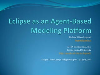 Eclipse as an Agent-Based Modeling Platform Richard Oliver Legendi rlegendi@aitia.ai AITIA International, Inc. Eötvös Loránd University  http://people.inf.elte.hu/legendi/ Eclipse DemoCamps Indigo Budapest - 24 June, 2011 