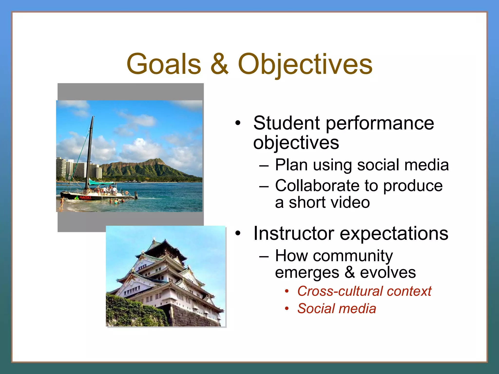 Goals & Objectives Student performance objectives Plan using social media Collaborate to produce a short video Instructor expectations How community emerges & evolves Cross-cultural context Social media  
