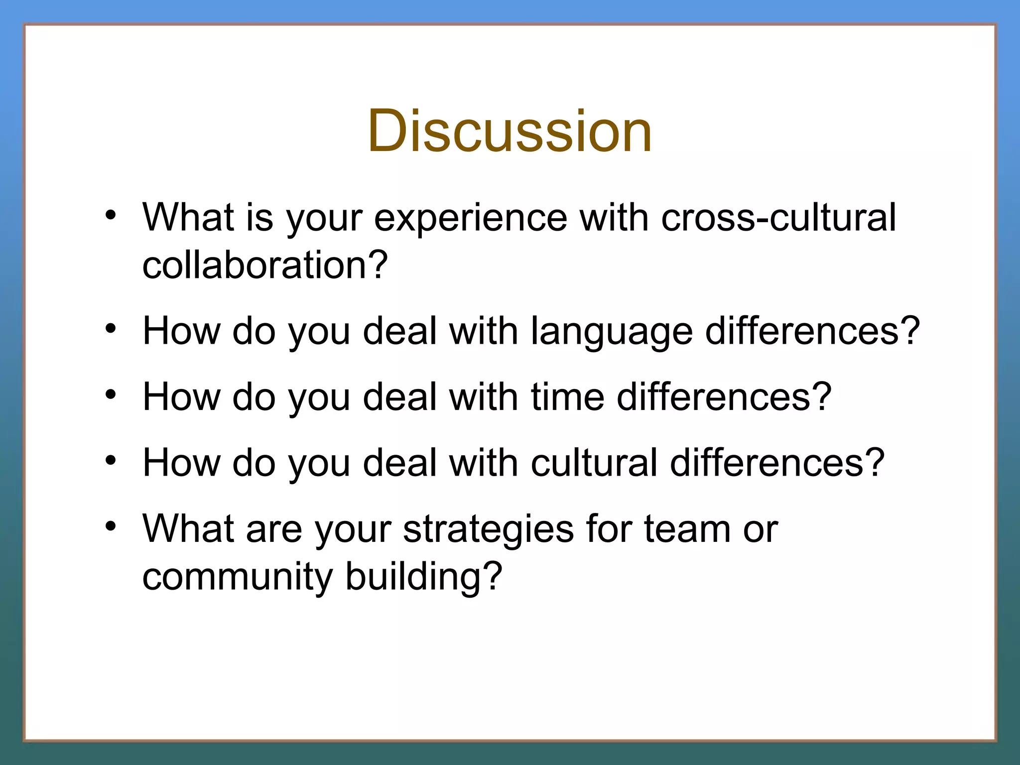 Discussion What is your experience with cross-cultural collaboration? How do you deal with language differences? How do you deal with time differences? How do you deal with cultural differences? What are your strategies for team or community building? 