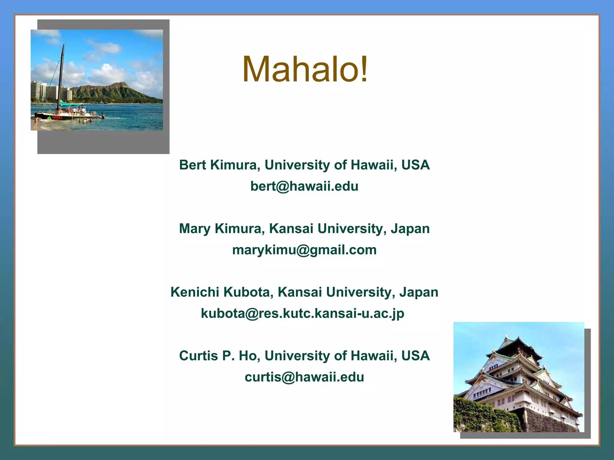 Mahalo! Bert Kimura, University of Hawaii, USA [email_address] Mary Kimura, Kansai University, Japan [email_address] Kenichi Kubota, Kansai University, Japan kubota@res.kutc.kansai-u.ac.jp  Curtis P. Ho, University of Hawaii, USA [email_address] 