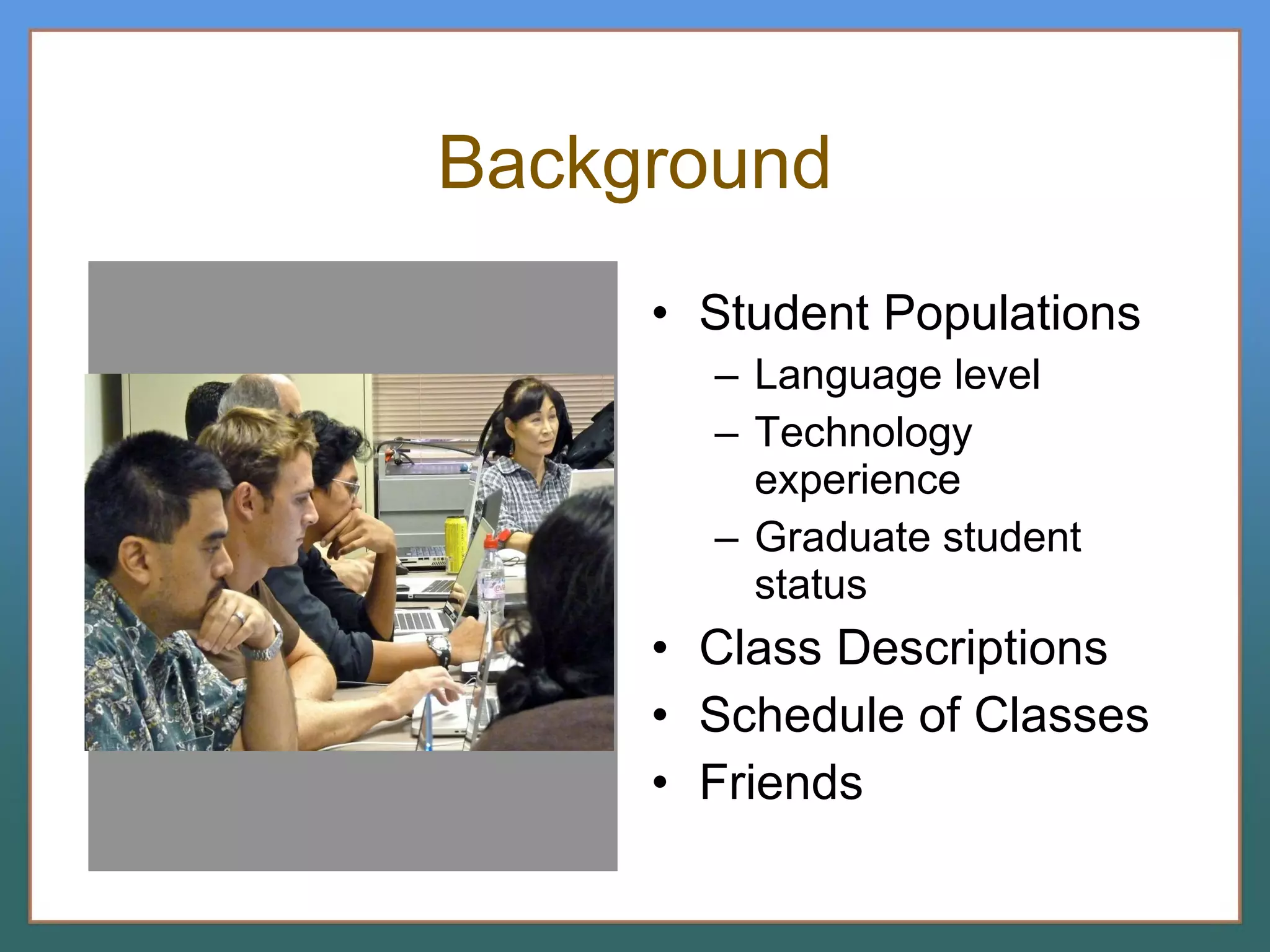 Background Student Populations Language level Technology experience Graduate student status Class Descriptions Schedule of Classes Friends 