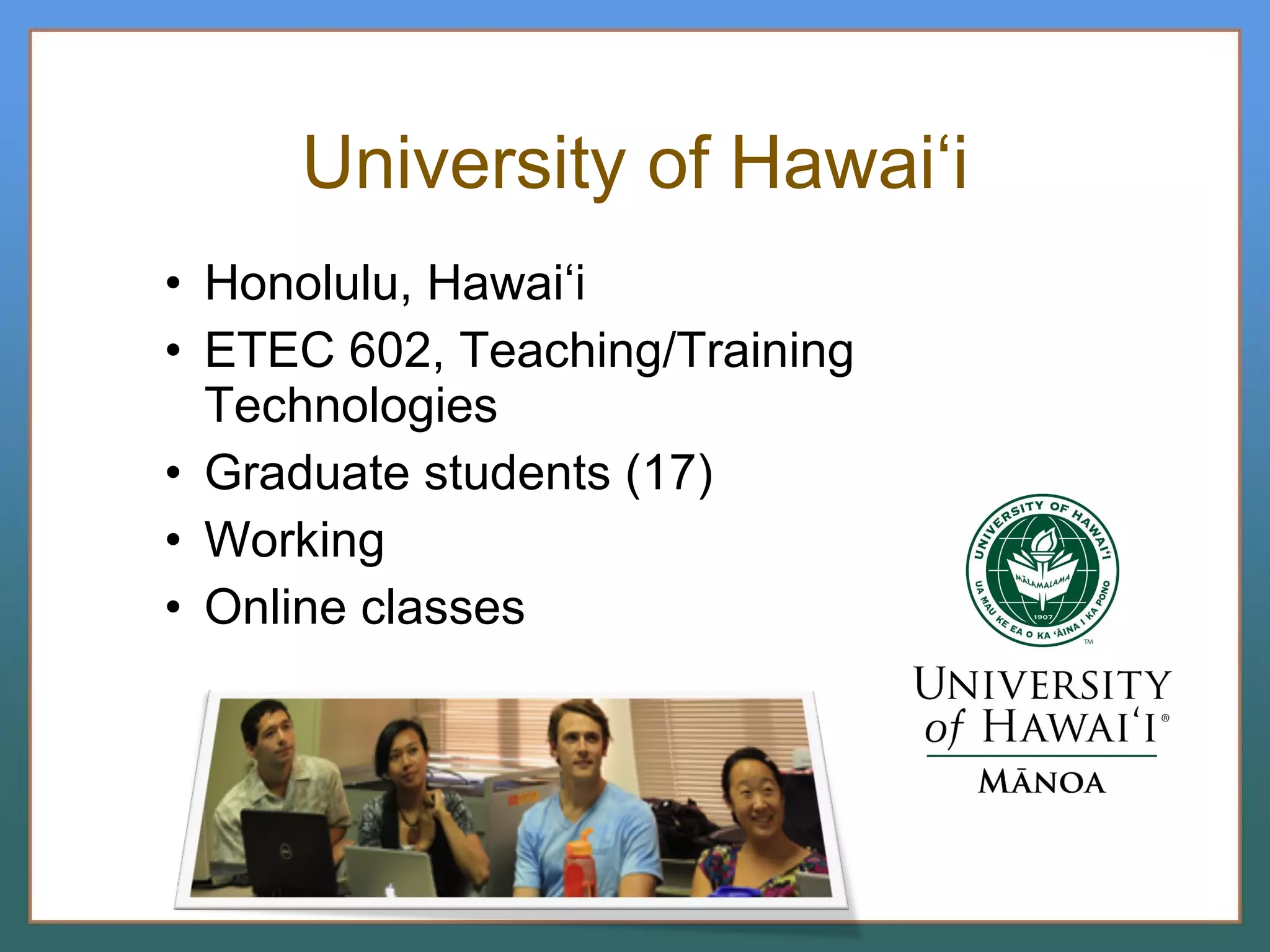 University of Hawai‘i Honolulu, Hawai‘i ETEC 602, Teaching/Training Technologies  Graduate students (17) Working Online classes 