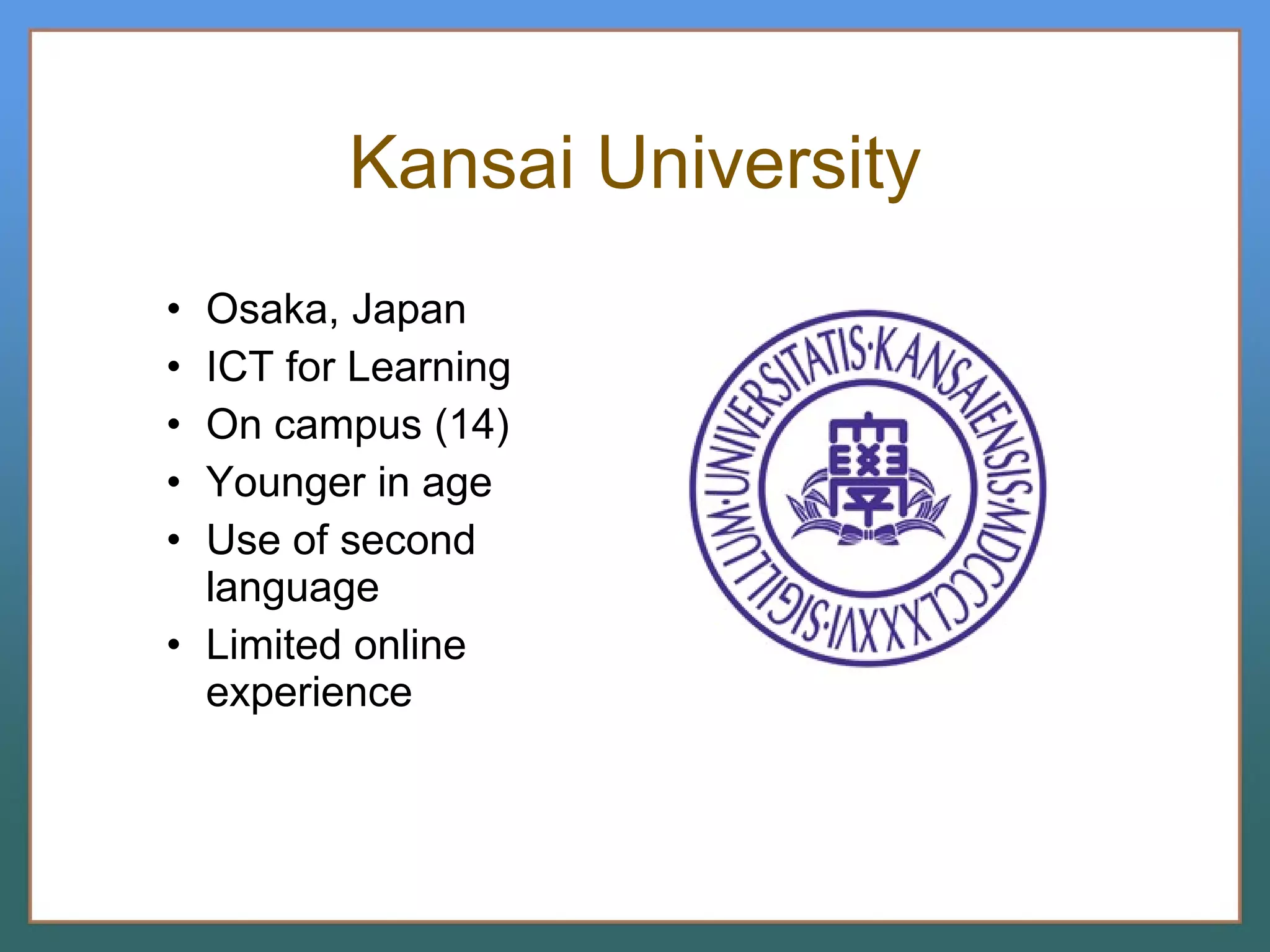 Osaka, Japan ICT for Learning On campus (14) Younger in age Use of second language Limited online experience Kansai University 