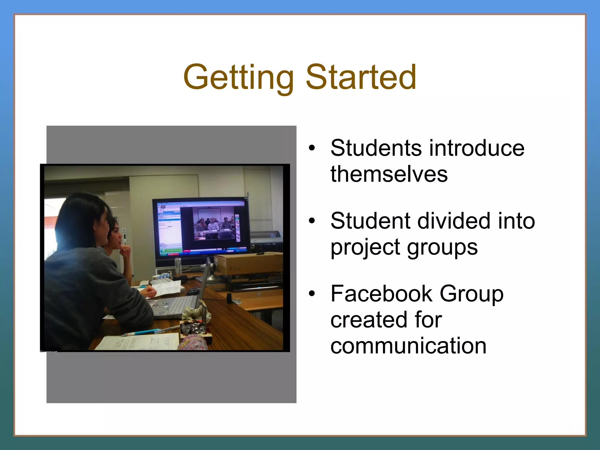 Getting Started Students introduce themselves Student divided into project groups Facebook Group created for communication 