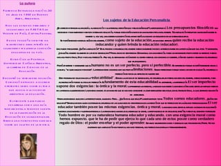 Los sujetos de la Educación Personalista  ¿Es correcto distinguir a la filosofía, a la educación y a la persona, definiéndolos y relacionándolos? La respuesta es sí.  Los presupuestos filosóficos  son necesarios y fundamentales para todo sistema de educación, porque estos están basados en una imagen previa del hombre. Toda educación presupone una filosofía sobre el hombre y, a su vez, una acertada concepción del mismo será la causa de los resultados en un sistema educativo. Se podrá entonces hacer un análisis del hombre,  como sujeto de la educación , en un doble aspecto:  quien recibe la educación (educando) y quien brinda la educación (educador) . Uno puede preguntarse ¿Qué es la educación?  Es el proceso o desarrollo del hombre intencionalmente dirigido a perfeccionarse en la propia línea de sus actos. Y ahora bien, ¿por qué el hombre solamente es capaz de ser educado? Por el hecho de ser persona. Esta misma, con una intención, posee un movimiento propio desde su ser-en-si para ir hacia su propio Ideal, Dios y hacia su perfección. A su vez, el ser humano actúa desde su centro interior, con conciencia y libertad, dándose cuenta y asumiendo el desarrollo que va adquiriendo. Podrá advertirse y observarse que el  humano no es un ser perfecto, pero si perfectible . Es imperfecto porque no está totalmente hecho o acabado, “le queda mucho por hacer”. La persona tiene conciencia de sus propias  limitaciones . Somos perfectibles porque somos capaces de evolución, desarrollo o perfección en todos los aspectos de nuestro ser. Este problema se soluciona con la “ educabilidad” . Esta es la capacidad de ser educado, de desarrollar las potencialidades del hombre, intencionalmente, para alcanzar lo más posible su ideal de perfección. El  fundamento de esta educabilidad  es justamente, la imperfección.  El ser imperfecto supone dos exigencias: la óntica y la moral . La primera es un derecho, la segunda un deber. La exigencia óntica del ser es un impulso interior de la persona a querer recibir. La exigencia moral   es un mandato que se nos hace consciente al comparar nuestro ser actual con el proyecto Ideal, al cual sentimos obligación de  acercarnos. Hasta ahora hemos analizado la perspectiva del alumnado. Pero… ¿Quién es el que educa? La respuesta es: todos.  Todos somos educadores . ¿Qué es ser educador? Ser educador es quien coopera en el desarrollo de las cualidades de otra persona con la intención de que se perfeccione en la línea de persona humana.  El ser educador también posee las mismas exigencias, óntica y moral.  La exigencia del ser es el impulso a comunicar a los demás nuestros conocimientos y nuestra experiencia. La otra exigencia moral es el deber que se siente, la responsabilidad de educador, enseñar, participar, orientar y fortalecer.  Todo hombre es por su naturaleza humana educador y educando, con una exigencia moral como hemos expuesto, que le ha de pedir que ejerza lo que cada uno de estos posee como verdadero regalo de Dios: el poder enseñar y el poder aprender . Sepamos valorar estos dones y obsequios que provienen del Padre. No nos olvidemos que la educación nos plenifica, nos hace personas, nos perfecciona continua y permanentemente.   La autora Florencia Bevilacqua nació el 30 de Julio de 1992 en Buenos Aires, Argentina. Hizo sus estudios primarios y secundarios en FASTA San Vicente de Paúl, Capital Federal. Desde pequeña siempre ha manifestado gran interés en colaborar y mejorar la condición educativa de su país. Estudió en la Pontificia Universidad Católica Argentina, la carrera de Ciencias de la Educación. Encontró su verdadera vocación. Comenzó entonces a escribir diferentes libros sobre el tema que acucia a la sociedad argentina: la educación. El presente ejemplar se desarrolla como una guía fundamental a tener en cuenta en la planificación de la Educación en cualquier lugar. Brinda una perspectiva olvidada sobre los sujetos de la misma. 