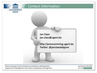 Contact information




                                                Jan Claes
                                                jan.claes@ugent.be

                                                http://processmining.ugent.be
                                                Twitter: @janclaesbelgium




Ghent University, Faculty of Economics and Business Administration              Jan Claes for EIS 2011
Department of Management Information and Operations Management                  15 / 15
 