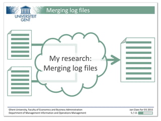 Merging log files




                              My research:
                             Merging log files



Ghent University, Faculty of Economics and Business Administration   Jan Claes for EIS 2011
Department of Management Information and Operations Management        5 / 15
 